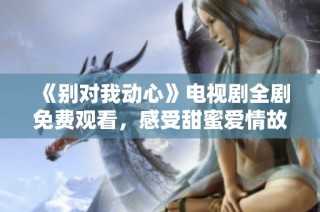 《别对我动心》电视剧全剧免费观看，感受甜蜜爱情故事