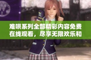 难哄系列全部精彩内容免费在线观看，尽享无限欢乐和惊喜