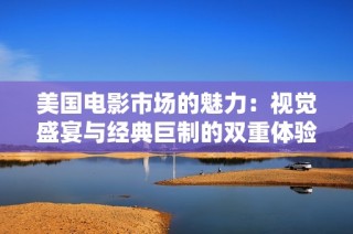 美国电影市场的魅力：视觉盛宴与经典巨制的双重体验