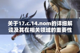 关于17.c.14.nom的详细解读及其在相关领域的重要性分析