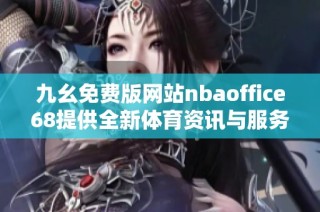 九幺免费版网站nbaoffice68提供全新体育资讯与服务体验