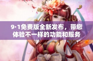 9·1免费版全新发布，带您体验不一样的功能和服务