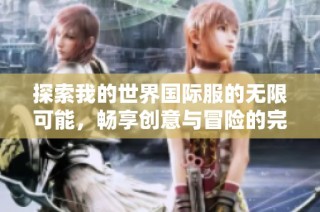 探索我的世界国际服的无限可能，畅享创意与冒险的完美结合