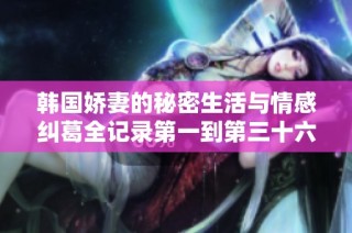 韩国娇妻的秘密生活与情感纠葛全记录第一到第三十六章节解析