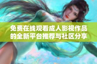 免费在线观看成人影视作品的全新平台推荐与社区分享指南
