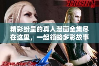 精彩纷呈的真人漫画全集尽在这里，一起领略多彩故事世界