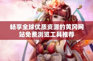 畅享全球优质资源的黄冈网站免费浏览工具推荐