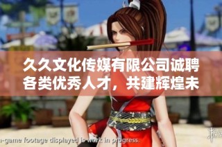 久久文化传媒有限公司诚聘各类优秀人才，共建辉煌未来