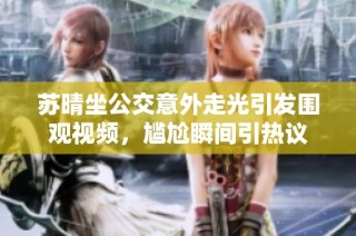 苏晴坐公交意外走光引发围观视频，尴尬瞬间引热议