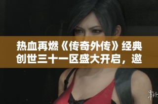 热血再燃《传奇外传》经典创世三十一区盛大开启，邀你共铸辉煌！