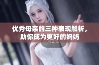优秀母亲的三种表现解析，助你成为更好的妈妈