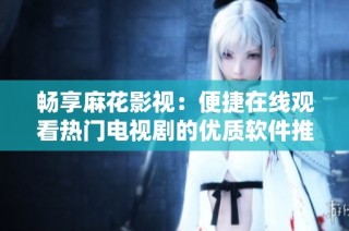 畅享麻花影视：便捷在线观看热门电视剧的优质软件推荐