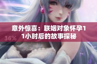 意外惊喜：联姻对象怀孕11小时后的故事探秘
