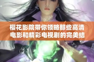 樱花影院带你领略那些高清电影和精彩电视剧的完美结合与推荐