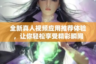 全新真人视频应用推荐体验，让你轻松享受精彩瞬间