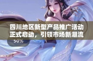 四川地区新型产品推广活动正式启动，引领市场新潮流