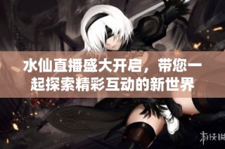 水仙直播盛大开启，带您一起探索精彩互动的新世界