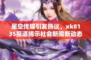 星空传媒引发热议，xk8135报道揭示社会新闻新动态