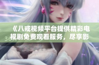 《八戒视频平台提供精彩电视剧免费观看服务，尽享影视盛宴》