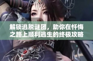解锁逃脱谜团，助你在忏悔之路上顺利逃生的终极攻略现已上线！