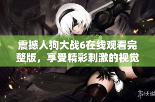 震撼人狗大战6在线观看完整版，享受精彩刺激的视觉盛宴！