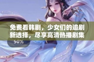 免费看韩剧，少女们的追剧新选择，尽享高清热播剧集