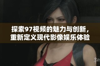 探索97视频的魅力与创新，重新定义现代影像娱乐体验