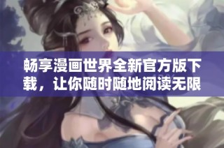 畅享漫画世界全新官方版下载，让你随时随地阅读无限乐趣