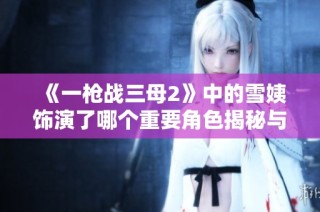 《一枪战三母2》中的雪姨饰演了哪个重要角色揭秘与剧情分析