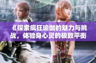 《探索疯狂瑜伽的魅力与挑战，体验身心灵的极致平衡与释放》
