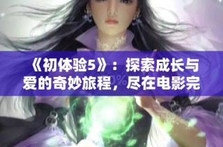 《初体验5》：探索成长与爱的奇妙旅程，尽在电影完整版中揭晓