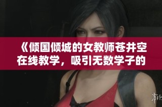 《倾国倾城的女教师苍井空在线教学，吸引无数学子的目光与关注》