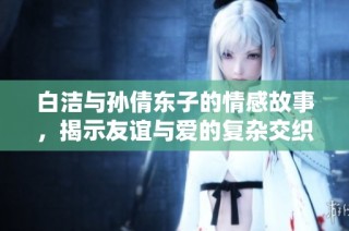 白洁与孙倩东子的情感故事，揭示友谊与爱的复杂交织