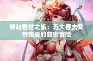 穿越兽世之旅：五大兽夫交替宠爱的甜蜜冒险