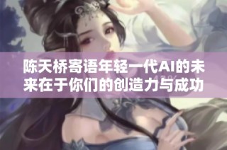 陈天桥寄语年轻一代AI的未来在于你们的创造力与成功将带动我的再辉煌