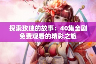 探索玫瑰的故事：40集全剧免费观看的精彩之旅