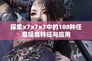 探索x7x7x7中的108种任意噪音特征与应用