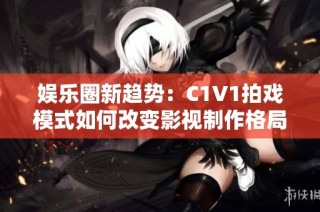 娱乐圈新趋势：C1V1拍戏模式如何改变影视制作格局
