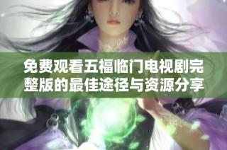 免费观看五福临门电视剧完整版的最佳途径与资源分享