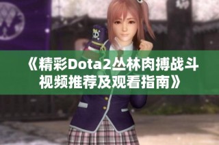 《精彩Dota2丛林肉搏战斗视频推荐及观看指南》