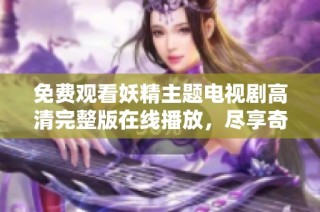免费观看妖精主题电视剧高清完整版在线播放，尽享奇幻冒险之旅