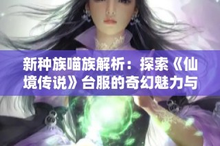 新种族喵族解析：探索《仙境传说》台服的奇幻魅力与玩法变化