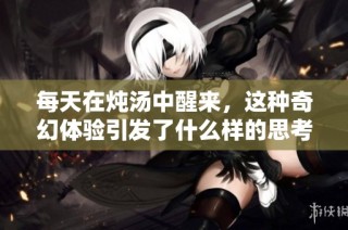 每天在炖汤中醒来，这种奇幻体验引发了什么样的思考呢