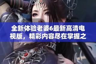全新体验老婆6最新高清电视版，精彩内容尽在掌握之中