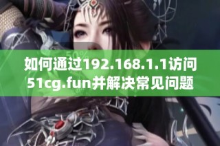 如何通过192.168.1.1访问51cg.fun并解决常见问题解析