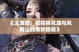 《玉蒲团：初探桃花源与风雨山的奇妙旅程》