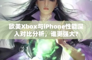 欧美Xbox与iPhone性能深入对比分析，谁更强大？