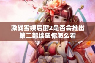 激战雪姨后厨2是否会推出第二部续集你怎么看
