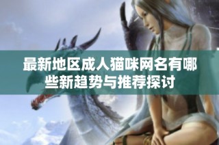 最新地区成人猫咪网名有哪些新趋势与推荐探讨