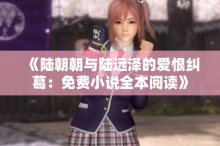 《陆朝朝与陆远泽的爱恨纠葛：免费小说全本阅读》